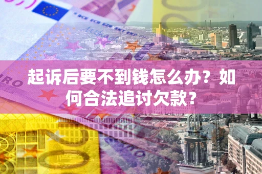 武汉起诉后要不到钱怎么办？如何合法追讨欠款？