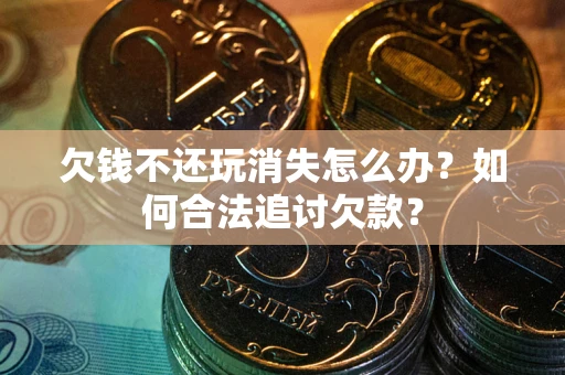 武汉欠钱不还玩消失怎么办？如何合法追讨欠款？