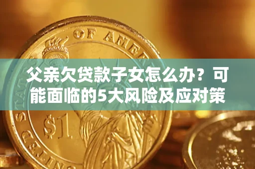 武汉父亲欠贷款子女怎么办?可能面临的5大风险及应对策略 武汉父亲欠贷款子女怎么办?可能面临的5大风险及应对策略