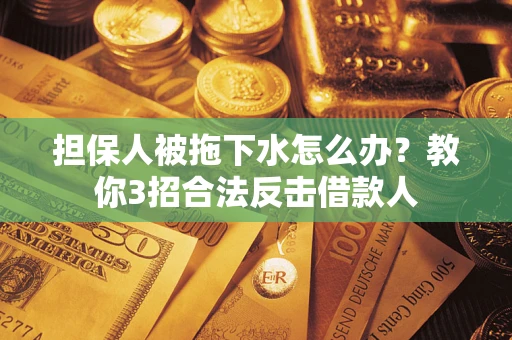 武汉担保人被拖下水怎么办？教你3招合法反击借款人