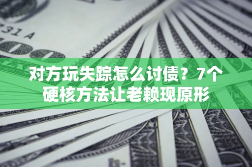 武汉对方玩失踪怎么讨债？7个硬核方法让老赖现原形