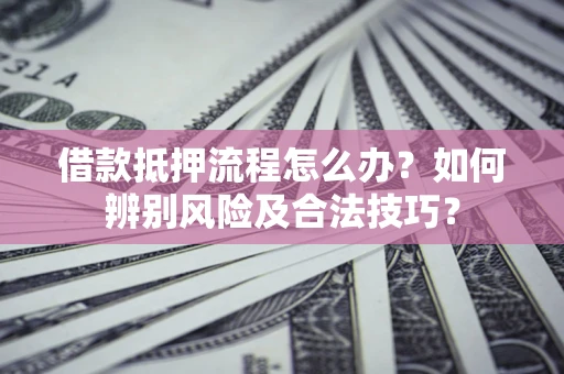 武汉借款抵押流程怎么办？如何辨别风险及合法技巧？