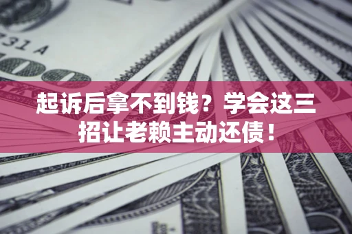 武汉起诉后拿不到钱？学会这三招让老赖主动还债！