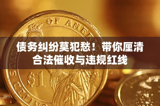 武汉债务纠纷莫犯愁！带你厘清合法催收与违规红线