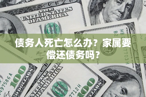 武汉债务人死亡怎么办？家属要偿还债务吗？
