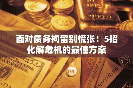 武汉面对债务拘留别慌张！5招化解危机的最佳方案