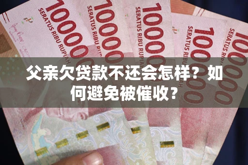 武汉父亲欠贷款不还会怎样？如何避免被催收？