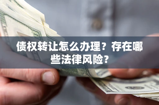 武汉债权转让怎么办理？存在哪些法律风险？