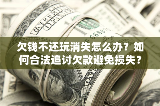 武汉欠钱不还玩消失怎么办？如何合法追讨欠款避免损失？