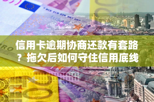 武汉信用卡逾期协商还款有套路？拖欠后如何守住信用底线？