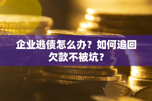 武汉企业逃债怎么办？如何追回欠款不被坑？