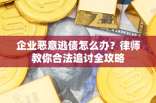 武汉企业恶意逃债怎么办？律师教你合法追讨全攻略