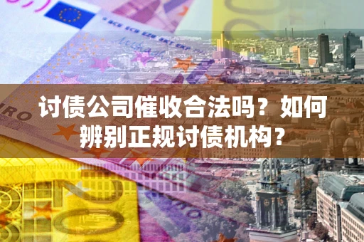 武汉讨债公司催收合法吗？如何辨别正规讨债机构？