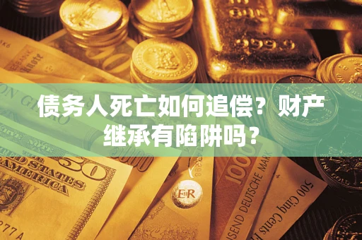 武汉债务人死亡如何追偿？财产继承有陷阱吗？