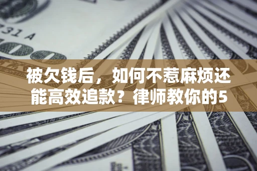 武汉被欠钱后，如何不惹麻烦还能高效追款？律师教你的5步合法讨债法