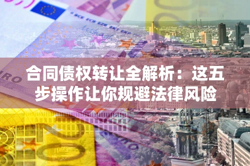 武汉合同债权转让全解析：这五步操作让你规避法律风险