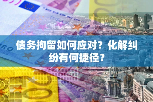 武汉债务拘留如何应对？化解纠纷有何捷径？