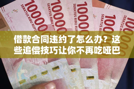 武汉借款合同违约了怎么办？这些追偿技巧让你不再吃哑巴亏