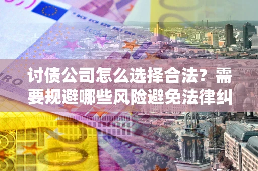 武汉讨债公司怎么选择合法？需要规避哪些风险避免法律纠纷？