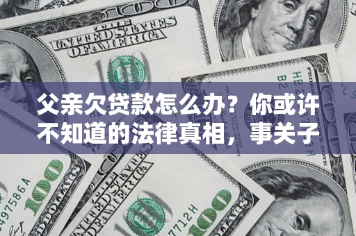 武汉父亲欠贷款怎么办？你或许不知道的法律真相，事关子女未来