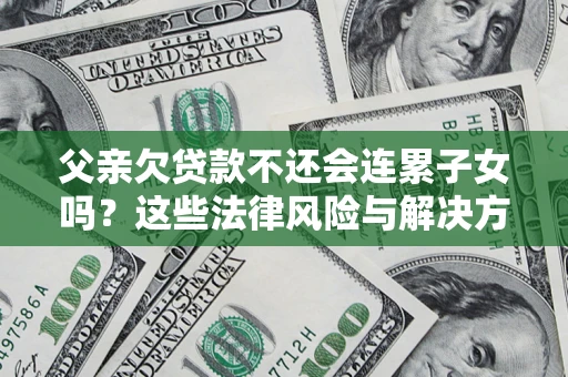武汉父亲欠贷款不还会连累子女吗？这些法律风险与解决方法要早知道！