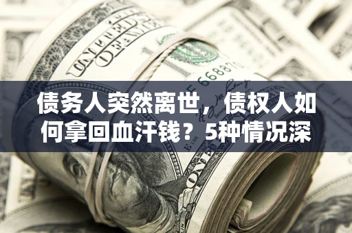 武汉债务人突然离世，债权人如何拿回血汗钱？5种情况深度解析
