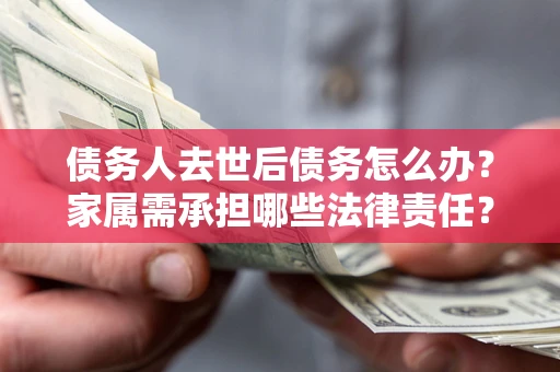 武汉债务人去世后债务怎么办？家属需承担哪些法律责任？