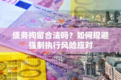 武汉债务拘留合法吗？如何规避强制执行风险应对