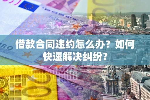 武汉借款合同违约怎么办？如何快速解决纠纷？