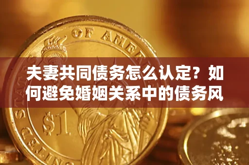武汉夫妻共同债务怎么认定？如何避免婚姻关系中的债务风险？
