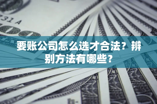 武汉要账公司怎么选才合法？辨别方法有哪些？