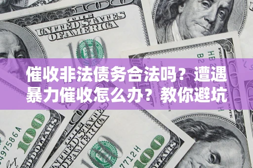 武汉催收非法债务合法吗？遭遇暴力催收怎么办？教你避坑指南！