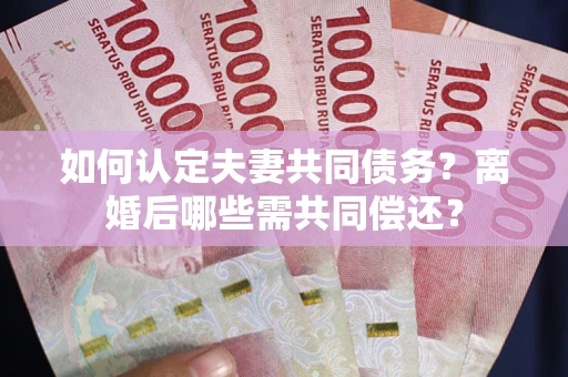 武汉如何认定夫妻共同债务？离婚后哪些需共同偿还？