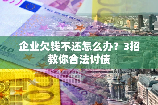 武汉企业欠钱不还怎么办？3招教你合法讨债