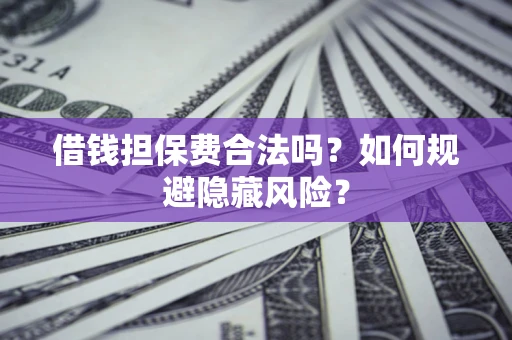 武汉借钱担保费合法吗？如何规避隐藏风险？