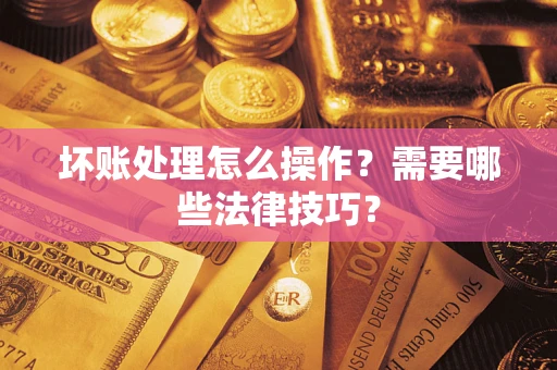 武汉坏账处理怎么操作？需要哪些法律技巧？