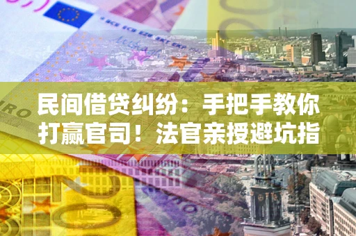 武汉民间借贷纠纷：手把手教你打赢官司！法官亲授避坑指南