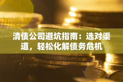 武汉清债公司避坑指南：选对渠道，轻松化解债务危机