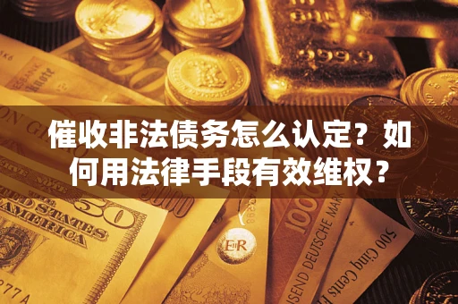 武汉催收非法债务怎么认定？如何用法律手段有效维权？