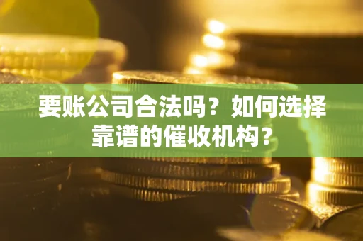 武汉要账公司合法吗？如何选择靠谱的催收机构？