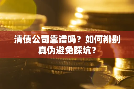 武汉清债公司靠谱吗？如何辨别真伪避免踩坑？