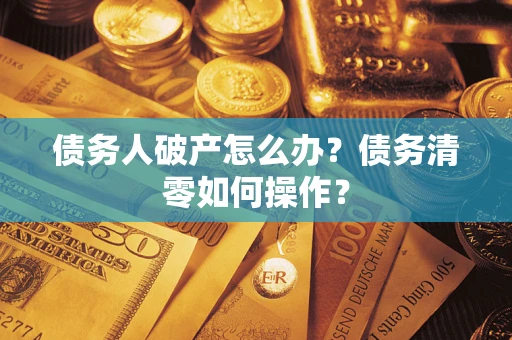 武汉债务人破产怎么办？债务清零如何操作？