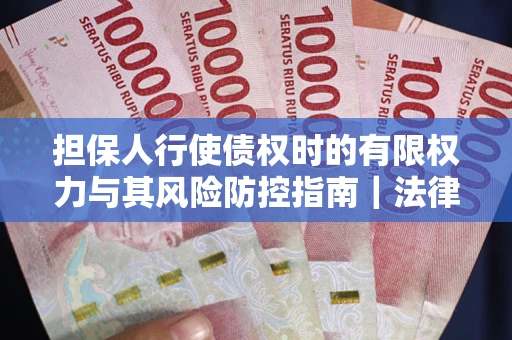 武汉担保人行使债权时的有限权力与其风险防控指南｜法律实务解析