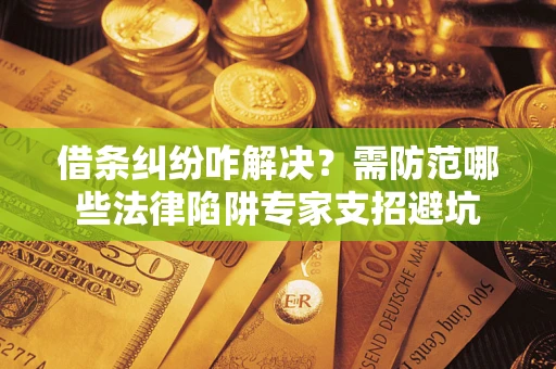 武汉借条纠纷咋解决？需防范哪些法律陷阱专家支招避坑