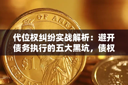 武汉代位权纠纷实战解析：避开债务执行的五大黑坑，债权人必看指南