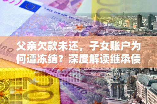 武汉父亲欠款未还，子女账户为何遭冻结？深度解读继承债务迷局