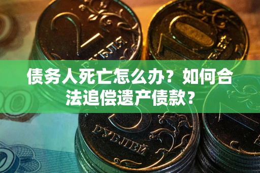 武汉债务人死亡怎么办？如何合法追偿遗产债款？