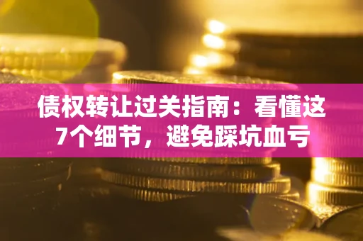 武汉债权转让过关指南：看懂这7个细节，避免踩坑血亏