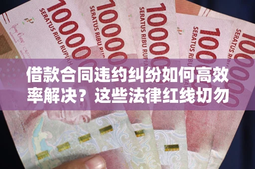武汉借款合同违约纠纷如何高效率解决？这些法律红线切勿触碰