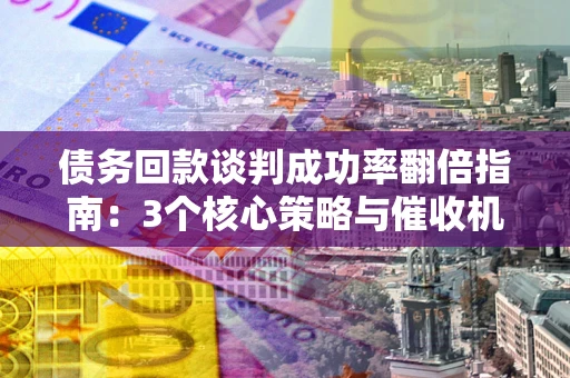 武汉债务回款谈判成功率翻倍指南：3个核心策略与催收机构避坑法则
